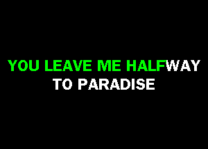 YOU LEAVE ME HALFWAY

T0 PARADISE