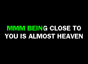 MMM BEING CLOSE TO

YOU IS ALMOST HEAVEN