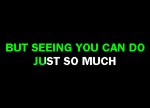 BUT SEEING YOU CAN DO

JUST SO MUCH