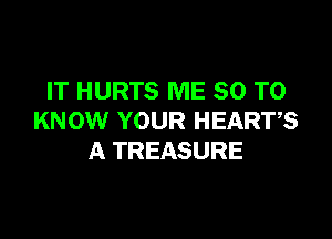 IT HURTS ME 80 TO

KNOW YOUR HEARTS
A TREASURE