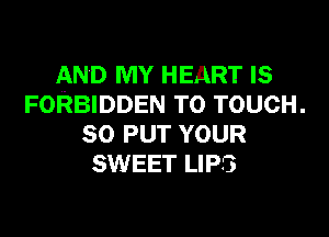 AND MY HEART IS
FORBIDDEN TO TOUCH.

SO PUT YOUR
SWEET LIPS