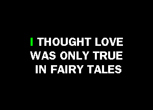 I THOUGHT LOVE

WAS ONLY TRUE
IN FAIRY TALES