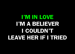 PM IN LOVE
PM A BELIEVER
I COULDNT
LEAVE HER IF I TRIED