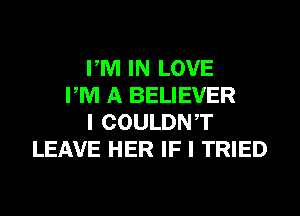 PM IN LOVE
PM A BELIEVER
I COULDNT
LEAVE HER IF I TRIED