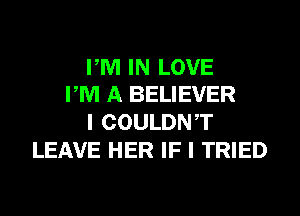 PM IN LOVE
PM A BELIEVER

I COULDNT
LEAVE HER IF I TRIED