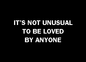 ITS NOT UNUSUAL

TO BE LOVED
BY ANYONE