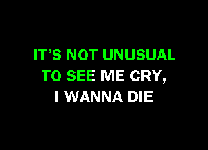 ITS NOT UNUSUAL

TO SEE ME CRY,
I WANNA DIE