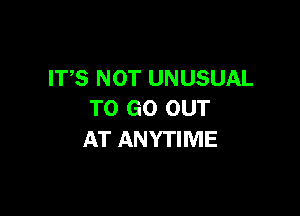 ITS NOT UNUSUAL

TO GO OUT
AT ANYTIME