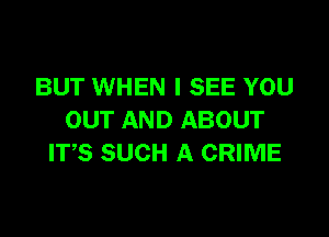 BUT WHEN I SEE YOU

OUT AND ABOUT
ITS SUCH A CRIME