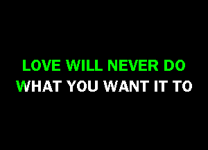 LOVE WILL NEVER D0

WHAT YOU WANT IT TO