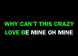 WHY CANT THIS CRAZY
LOVE BE MINE 0H MINE