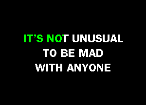 ITS NOT UNUSUAL

TO BE MAD
WITH ANYONE