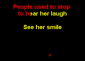 People used to stop
to hear her laugh

See her smile