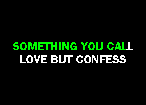 SOMETHING YOU CALL

LOVE BUT CONFESS