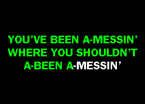 YOUWE BEEN A-MESSIW
WHERE YOU SHOULDNT
A-BEEN A-MESSIW