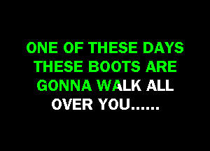 ONE OF THESE DAYS
THESE BOOTS ARE
GONNA WALK ALL

OVER YOU ......