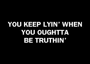 YOU KEEP LYIN, WHEN

YOU OUGHTI'A
BE TRUTHIN,