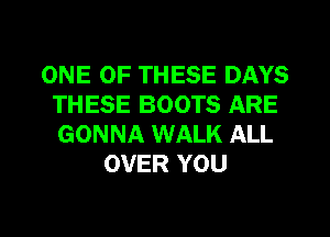 ONE OF THESE DAYS
THESE BOOTS ARE
GONNA WALK ALL

OVER YOU