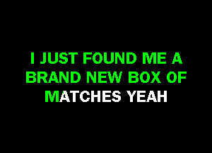 I JUST FOUND ME A

BRAND NEW BOX 0F
MATCHES YEAH