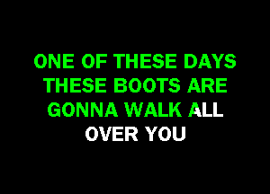 ONE OF THESE DAYS
THESE BOOTS ARE
GONNA WALK ALL

OVER YOU