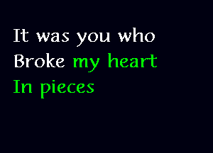 It was you who
Broke my heart

In pieces