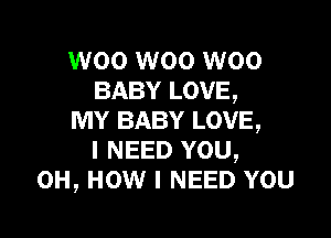 W00 W00 W00
BABY LOVE,

MY BABY LOVE,
I NEED YOU,
0H, HOW I NEED YOU