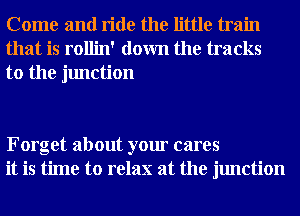 Come and ride the little train
that is rollin' down the tracks

to the junction

Forget about your cares
it is time to relax at the junction