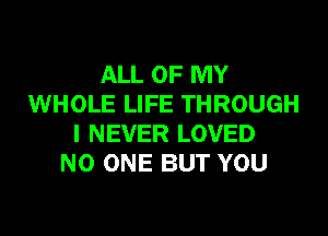 ALL OF MY
WHOLE LIFE THROUGH

I NEVER LOVED
NO ONE BUT YOU