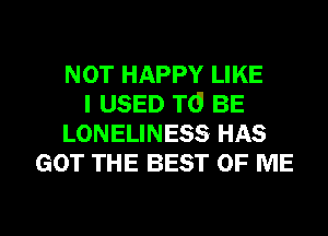 NOT HAPPY LIKE
I USED TO BE
LONELINESS HAS
GOT THE BEST OF ME

g