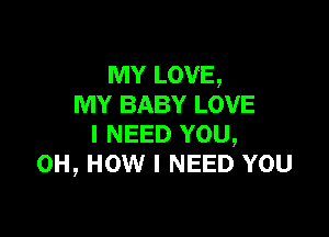 MY LOVE,
MY BABY LOVE

I NEED YOU,
0H, HOW I NEED YOU