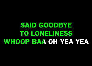 SAID GOODBYE

TO LONELINESS
WHOOP BAA 0H YEA YEA