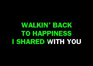 WALKIN BACK

TO HAPPINESS
l SHARED WITH YOU