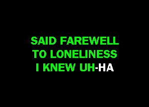 SAID FAREWELL

TO LONELINESS
I KNEW UH-HA