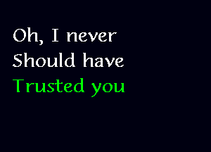Oh, I never
Should have

Trusted you