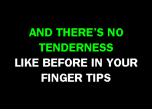 AND THERES N0
TENDERNESS
LIKE BEFORE IN YOUR
FINGER TIPS