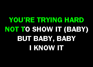 YOURE TRYING HARD
NOT TO SHOW IT (BABY)
BUT BABY, BABY
I KNOW IT