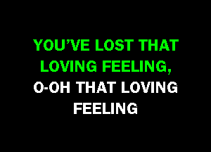 YOUWE LOST THAT
LOVING FEELING,

O-OH THAT LOVING
FEELING