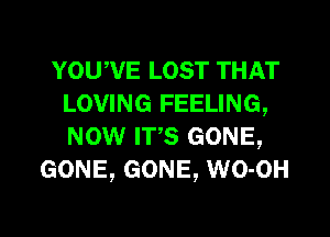 YOUWE LOST THAT
LOVING FEELING,
wow Irs GONE,

GONE, GONE, WO-OH