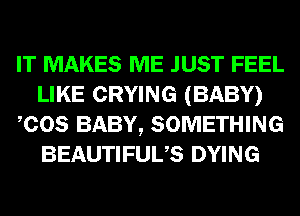 IT MAKES ME JUST FEEL
LIKE CRYING (BABY)
COS BABY, SOMETHING
BEAUTIFUUS DYING