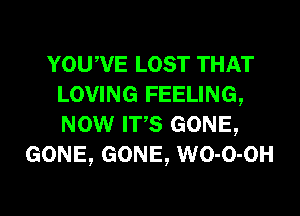 YOUWE LOST THAT
LOVING FEELING,
NOW ITS GONE,

GONE, GONE, WO-O-OH