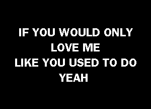 IF YOU WOULD ONLY
LOVE ME

LIKE YOU USED TO DO
YEAH