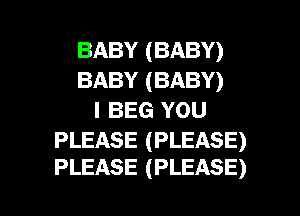 BABY(BABY)
BABY(BABY)
I BEG YOU

PLEASE (PLEASE)
PLEASE (PLEASE)

g