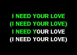 I NEED YOUR LOVE
(I NEED YOUR LOVE)
I NEED YOUR LOVE
(I NEED YOUR LOVE)