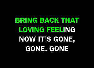 BRING BACK THAT
LOVING FEELING

mow IFS GONE,
GONE,GONE