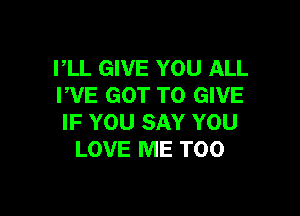 PLL GIVE YOU ALL
WE GOT TO GIVE

IF YOU SAY YOU
LOVE ME TOO