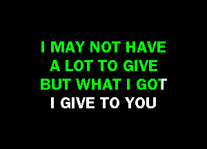 I MAY NOT HAVE
A LOT TO GIVE

BUT WHAT I GOT
I GIVE TO YOU