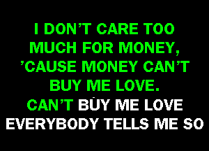 I DONT CARE TOO
MUCH FOR MONEY,
CAUSE MONEY CANT
BUY ME LOVE.
CANT BUY ME LOVE
EVERYBODY TELLS ME SO