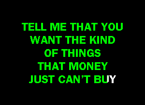 TELL ME THAT YOU
WANT THE KIND
OF THINGS
THAT MONEY
JUST CANT BUY