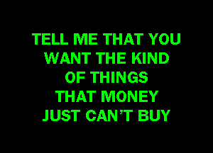 TELL ME THAT YOU
WANT THE KIND
OF THINGS
THAT MONEY
JUST CANT BUY