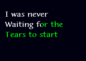 I was never
Waiting for the

Tears to start